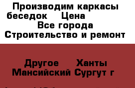 Производим каркасы беседок. › Цена ­ 22 000 - Все города Строительство и ремонт » Другое   . Ханты-Мансийский,Сургут г.